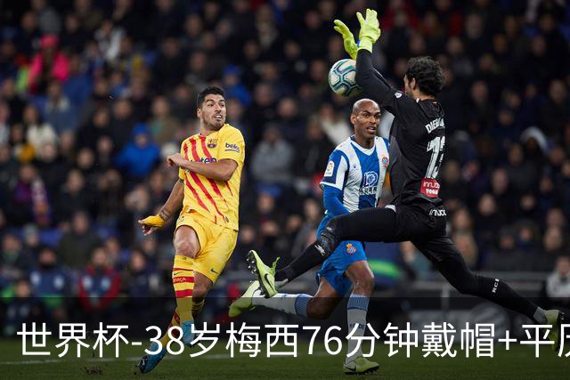 世界杯-38岁梅西76分钟戴帽+平历史纪录 阿根廷3-0阿尔及利亚