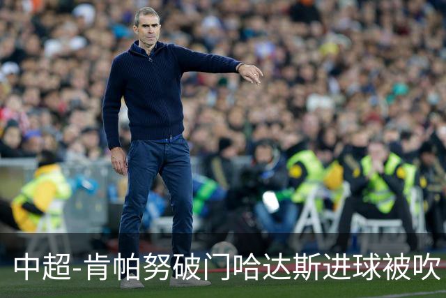 中超-肯帕努破门哈达斯进球被吹 铜梁龙1-0津门虎