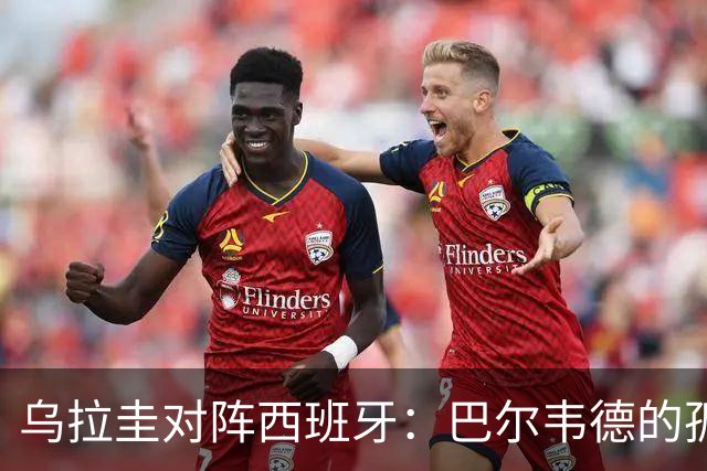 乌拉圭对阵西班牙：巴尔韦德的孤独之旅，首发11人中仅他一人效力西甲！