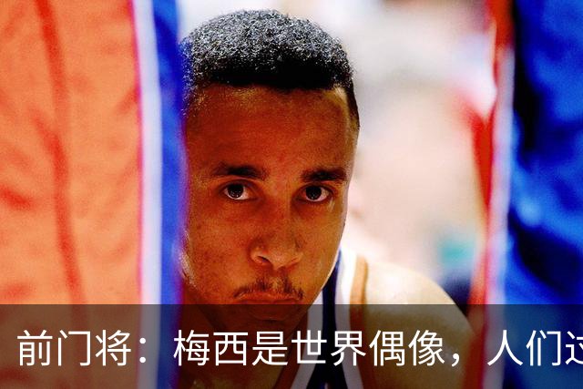 前门将：梅西是世界偶像，人们过去要求他夺冠现在只想他继续踢球