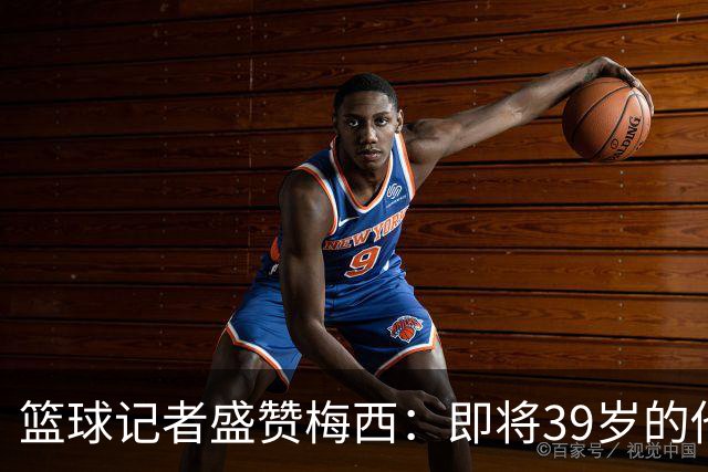 篮球记者盛赞梅西：即将39岁的他依旧无与伦比 梅西之后再无梅西