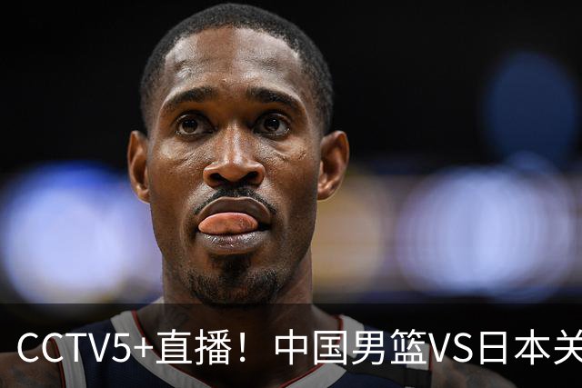 CCTV5+直播！中国男篮VS日本关键战，河村勇辉有望火速驰援，郭士强拒绝输球